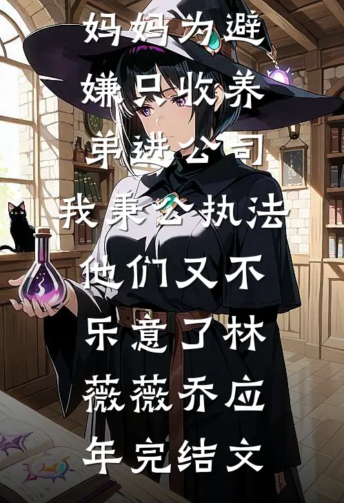 妈妈为避嫌只收养弟进公司，我秉公执法他们又不乐意了林薇薇乔应年完结文