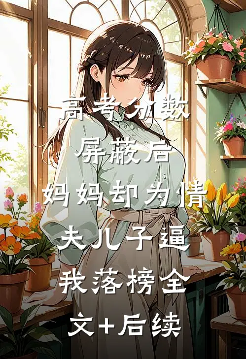 高考分数屏蔽后，妈妈却为情夫儿子逼我落榜全文+后续