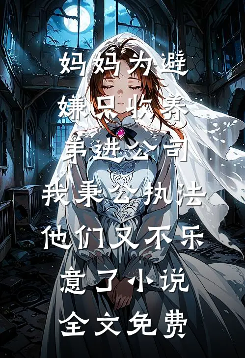 妈妈为避嫌只收养弟进公司，我秉公执法他们又不乐意了小说全文免费