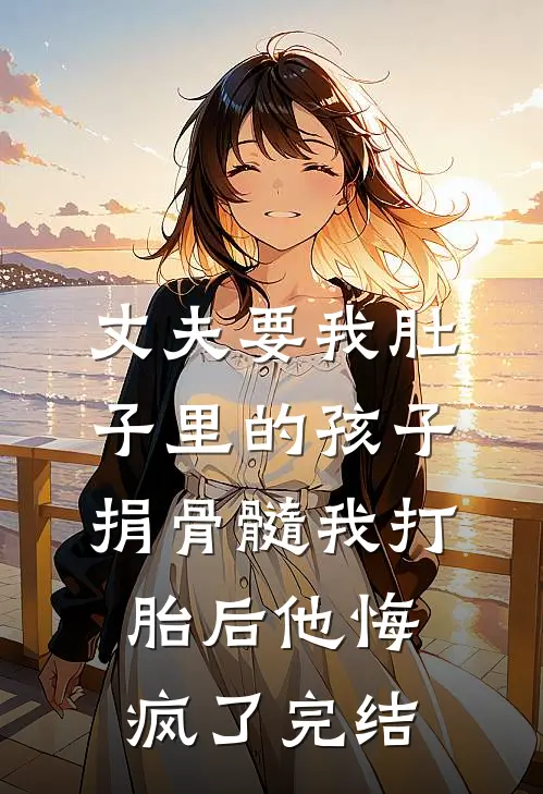 丈夫要我肚子里的孩子捐骨髓我打胎后他悔疯了完结