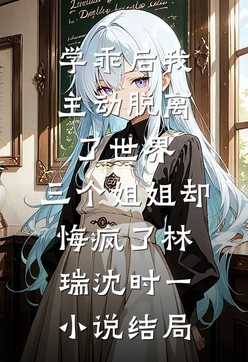学乖后我主动脱离了世界，三个姐姐却悔疯了林瑞沈时一小说结局