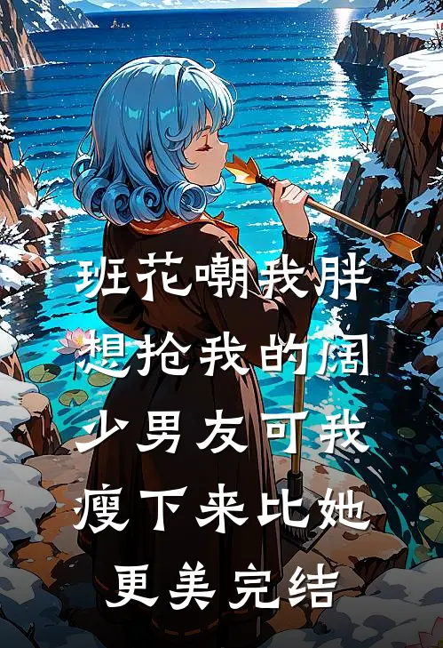 班花嘲我胖想抢我的阔少男友可我瘦下来比她更美完结