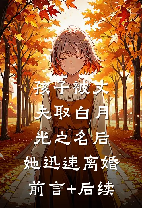 孩子被丈夫取白月光之名后，她迅速离婚前言+后续