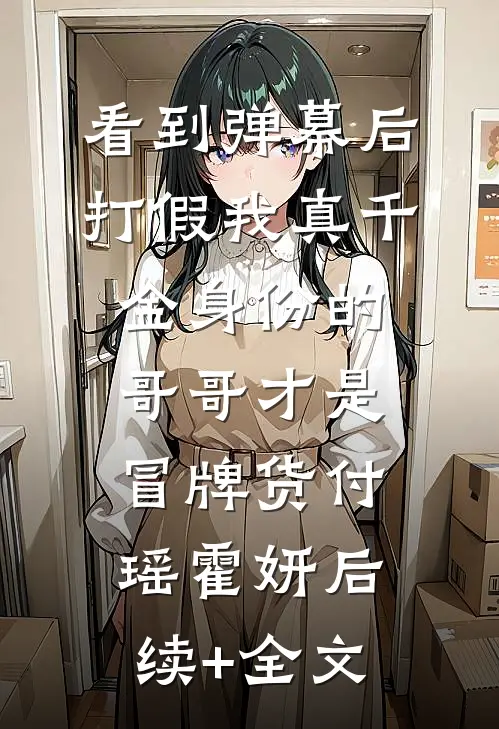 看到弹幕后，打假我真千金身份的哥哥才是冒牌货付瑶霍妍后续+全文