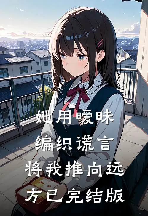 她用暧昧编织谎言，将我推向远方已完结版