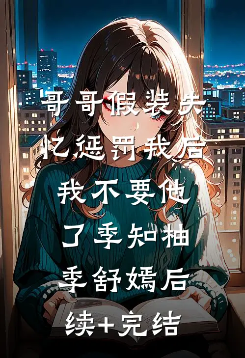 哥哥假装失忆惩罚我后，我不要他了季知柚季舒嫣后续+完结