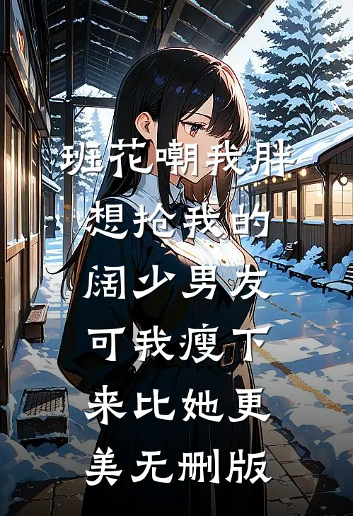班花嘲我胖想抢我的阔少男友，可我瘦下来比她更美无删版