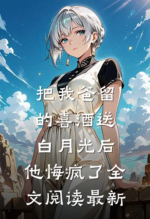 把我爸留的喜酒送白月光后，他悔疯了全文阅读最新
