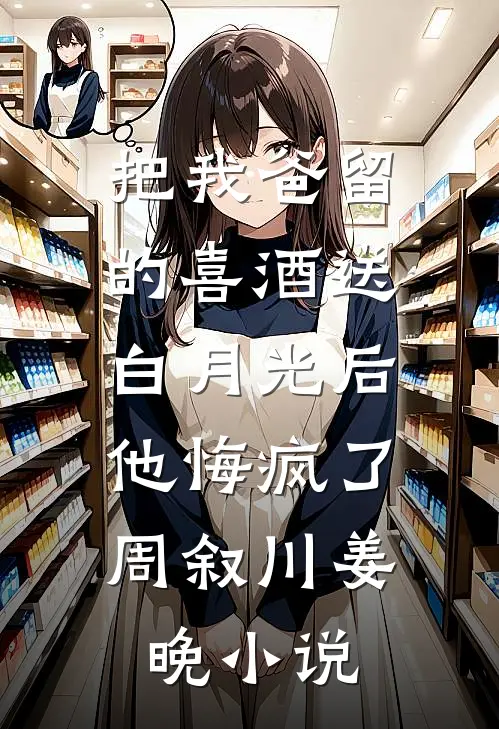 把我爸留的喜酒送白月光后，他悔疯了周叙川姜晚小说