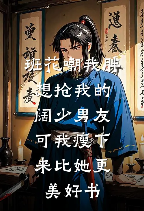 班花嘲我胖想抢我的阔少男友，可我瘦下来比她更美好书