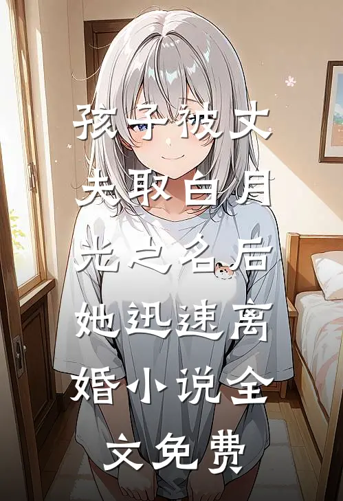 孩子被丈夫取白月光之名后，她迅速离婚小说全文免费