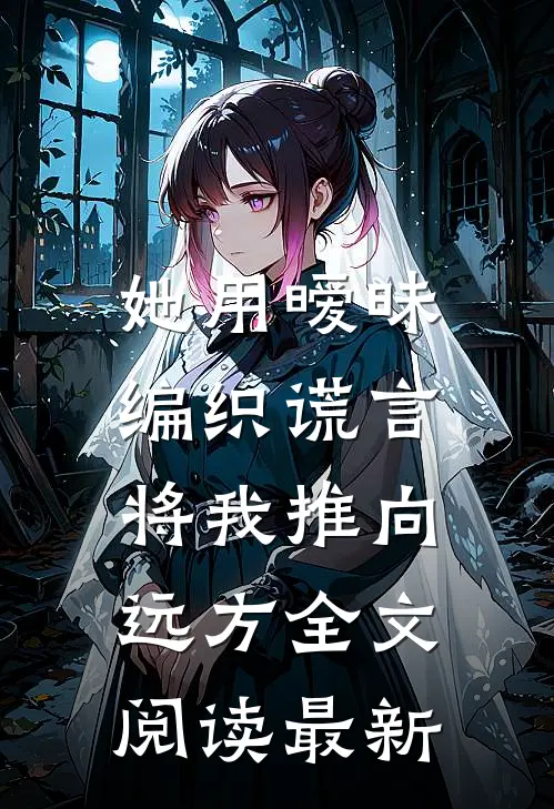她用暧昧编织谎言，将我推向远方全文阅读最新