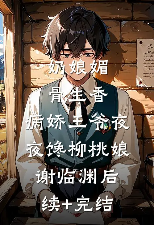 奶娘媚骨生香，病娇王爷夜夜馋柳桃娘谢临渊后续+完结