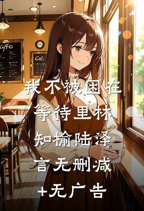 我不被困在等待里林知榆陆泽言无删减+无广告