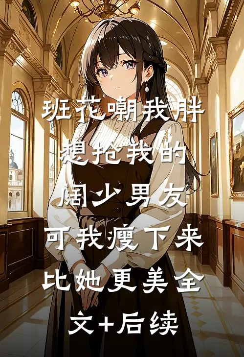 班花嘲我胖想抢我的阔少男友，可我瘦下来比她更美全文+后续