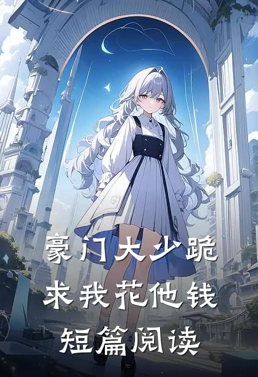 豪门大少跪求我花他钱短篇阅读