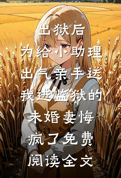 出狱后，为给小助理出气亲手送我进监狱的未婚妻悔疯了免费阅读全文