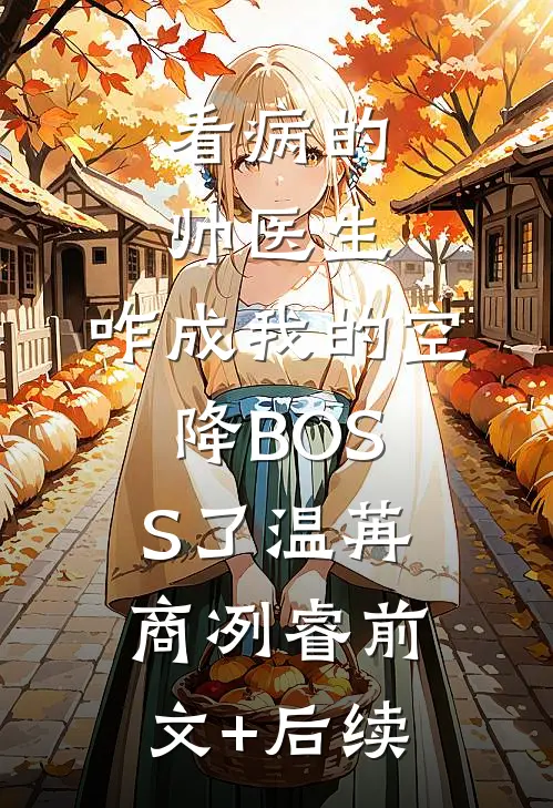 看病的帅医生，咋成我的空降BOSS了温苒商冽睿前文+后续