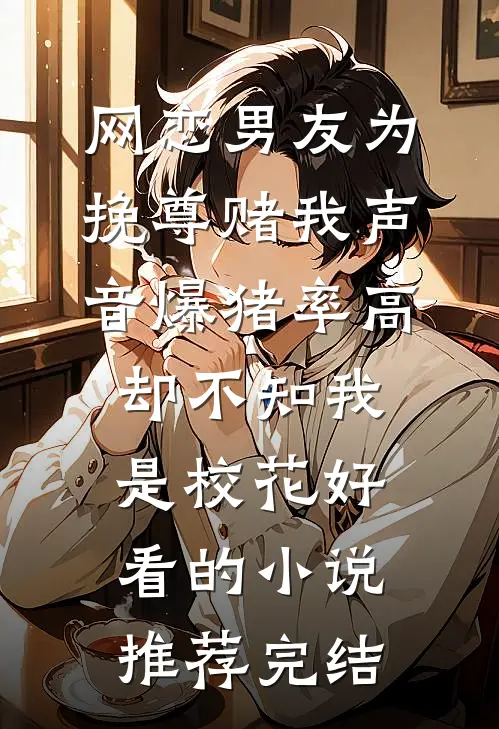 网恋男友为挽尊赌我声音爆猪率高，却不知我是校花好看的小说推荐完结