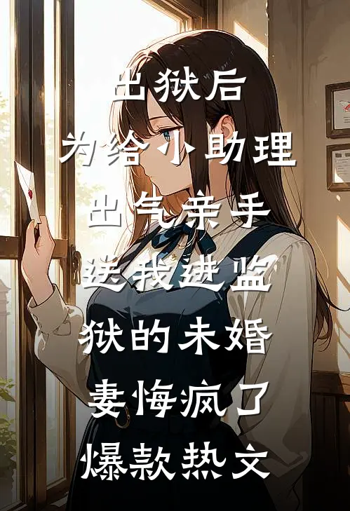 出狱后，为给小助理出气亲手送我进监狱的未婚妻悔疯了爆款热文