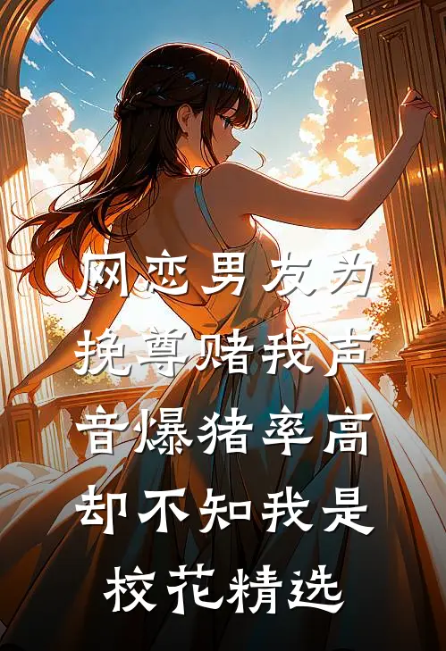 网恋男友为挽尊赌我声音爆猪率高，却不知我是校花精选
