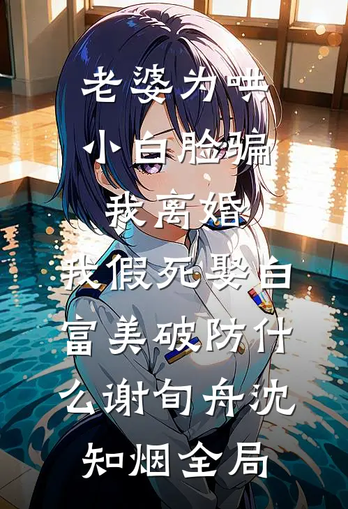 老婆为哄小白脸骗我离婚，我假死娶白富美破防什么谢旬舟沈知烟全局
