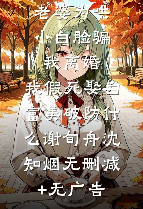 老婆为哄小白脸骗我离婚，我假死娶白富美破防什么谢旬舟沈知烟无删减+无广告