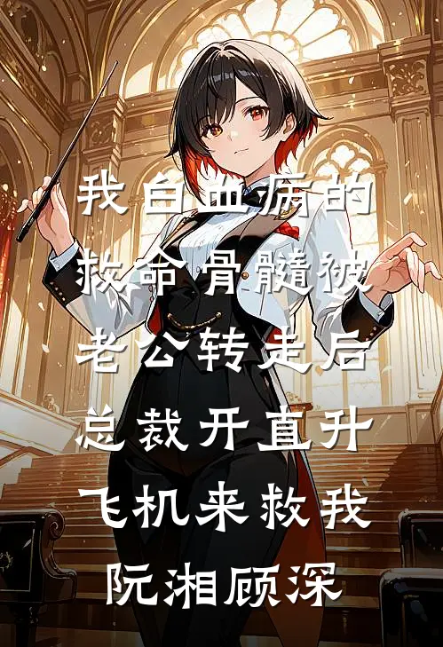 我白血病的救命骨髓被老公转走后，总裁开直升飞机来救我阮湘顾深
