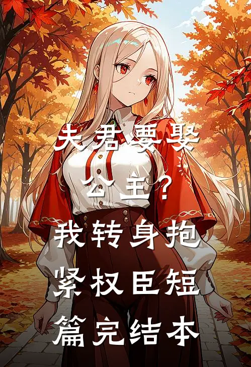 夫君要娶公主？我转身抱紧权臣短篇完结本