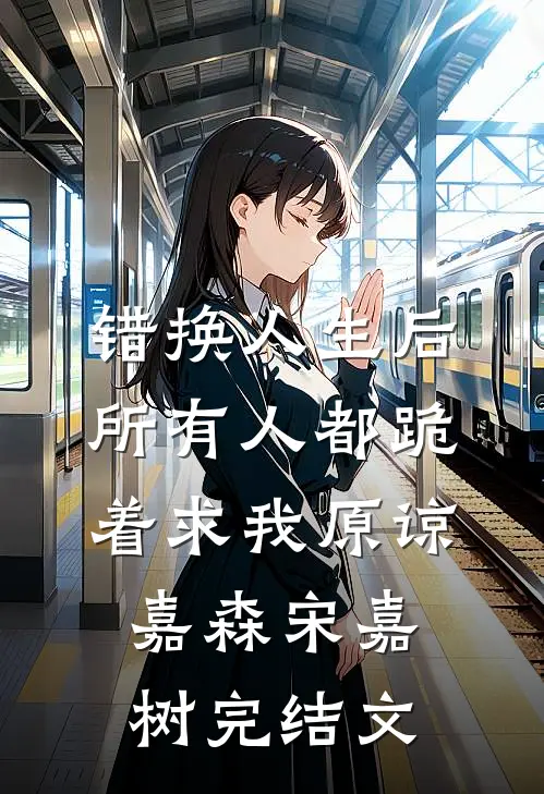 错换人生后，所有人都跪着求我原谅嘉森宋嘉树完结文