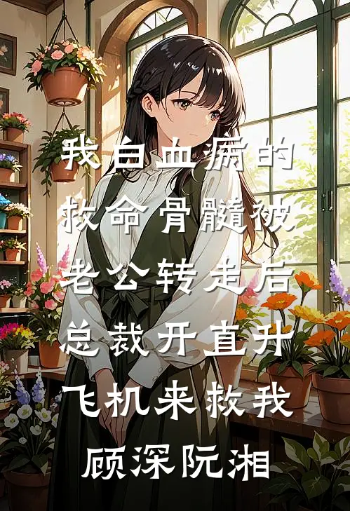 我白血病的救命骨髓被老公转走后，总裁开直升飞机来救我顾深阮湘