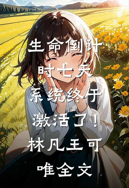 生命倒计时七天，系统终于激活了！林凡王可唯全文