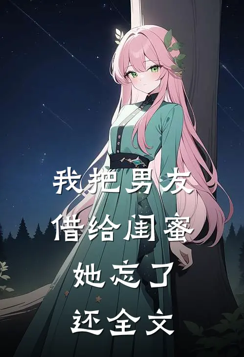 我把男友借给闺蜜，她忘了还全文