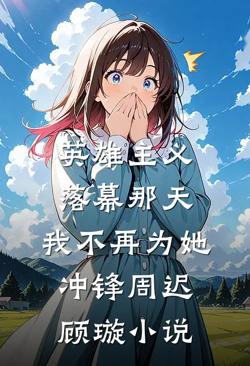 英雄主义落幕那天，我不再为她冲锋周迟顾璇小说