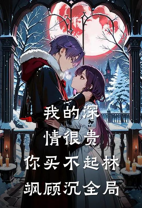 我的深情很贵，你买不起林飒顾沉全局