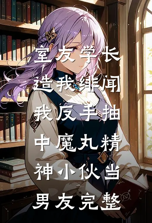 室友学长造我绯闻，我反手抽中魔丸精神小伙当男友完整