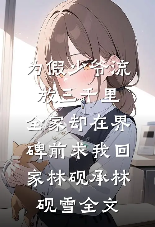 为假少爷流放三千里，全家却在界碑前求我回家林砚承林砚雪全文