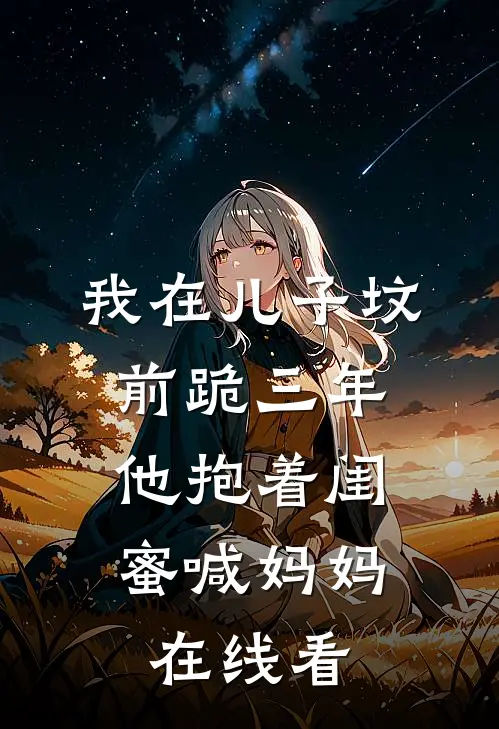 我在儿子坟前跪三年，他抱着闺蜜喊妈妈在线看