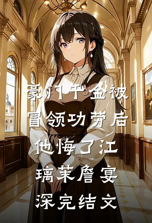 豪门千金被冒领功劳后，他悔了江璃茉詹宴深完结文