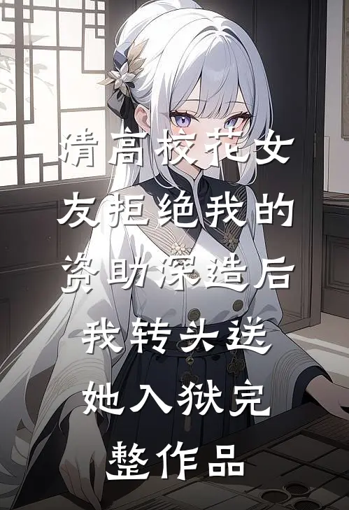 清高校花女友拒绝我的资助深造后，我转头送她入狱完整作品