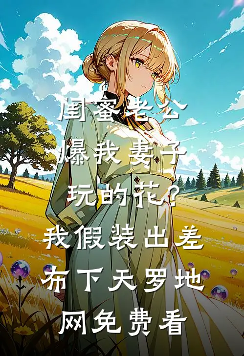 闺蜜老公爆我妻子玩的花？我假装出差布下天罗地网免费看