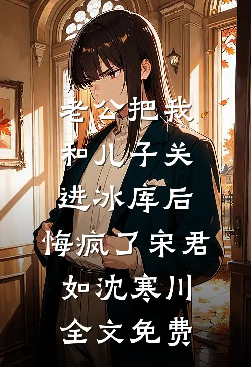 老公把我和儿子关进冰库后，悔疯了宋君如沈寒川全文免费