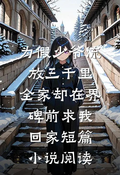 为假少爷流放三千里，全家却在界碑前求我回家短篇小说阅读