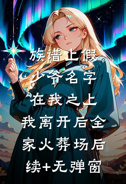 族谱上假少爷名字在我之上，我离开后全家火葬场后续+无弹窗