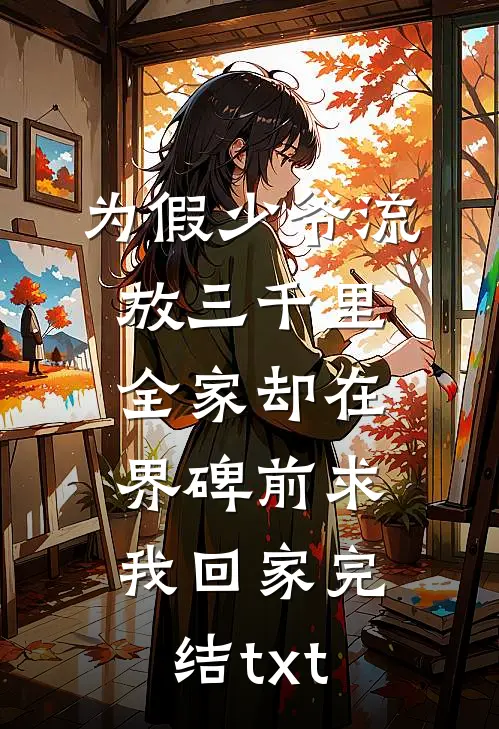 为假少爷流放三千里，全家却在界碑前求我回家完结txt