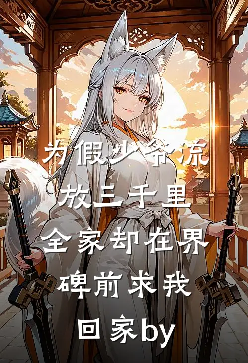 为假少爷流放三千里，全家却在界碑前求我回家by