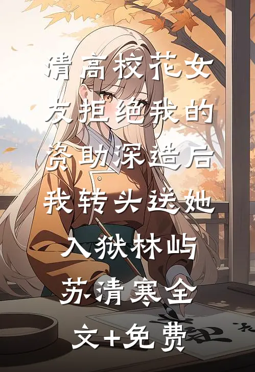 清高校花女友拒绝我的资助深造后，我转头送她入狱林屿苏清寒全文+免费