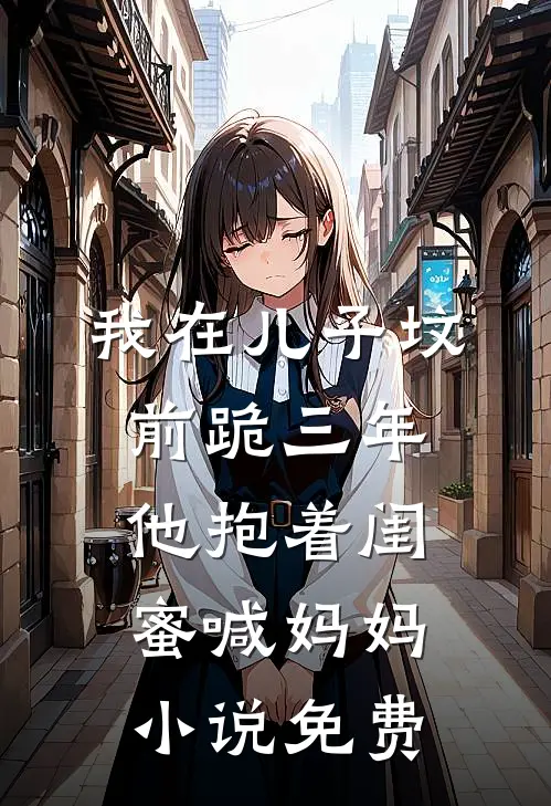 我在儿子坟前跪三年，他抱着闺蜜喊妈妈小说免费