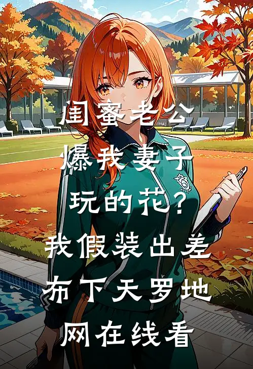 闺蜜老公爆我妻子玩的花？我假装出差布下天罗地网在线看