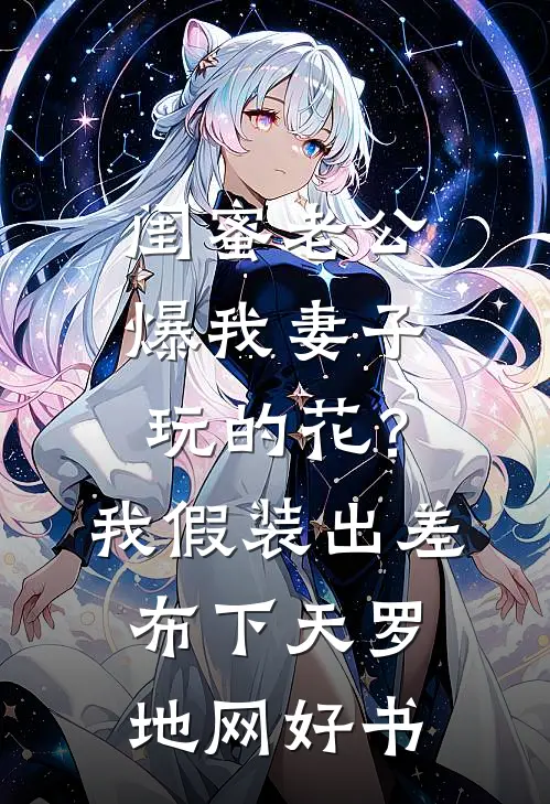 闺蜜老公爆我妻子玩的花？我假装出差布下天罗地网好书